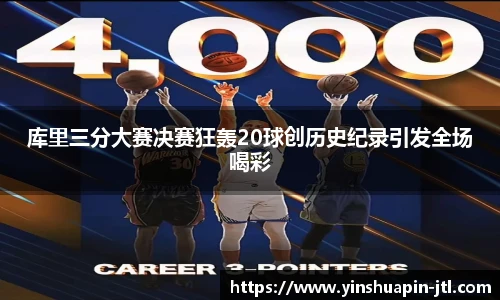 库里三分大赛决赛狂轰20球创历史纪录引发全场喝彩