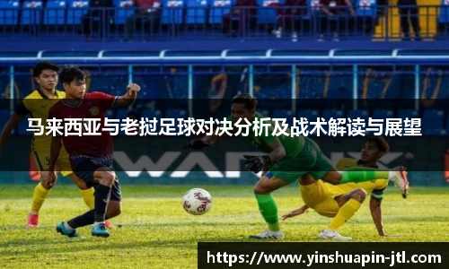 马来西亚与老挝足球对决分析及战术解读与展望