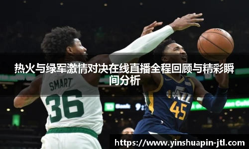热火与绿军激情对决在线直播全程回顾与精彩瞬间分析