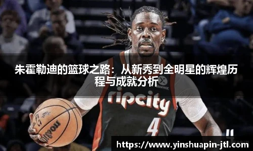 朱霍勒迪的篮球之路：从新秀到全明星的辉煌历程与成就分析